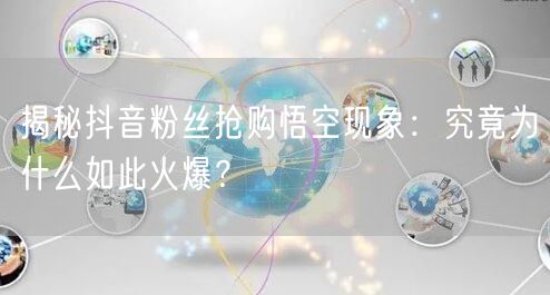 揭秘抖音粉丝抢购悟空现象：究竟为什么如此火爆？