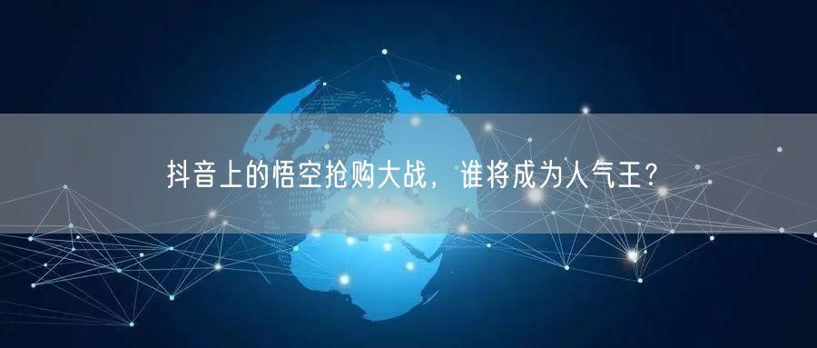 抖音上的悟空抢购大战，谁将成为人气王？