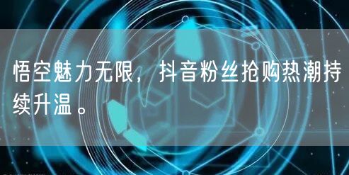 悟空魅力无限，抖音粉丝抢购热潮持续升温。