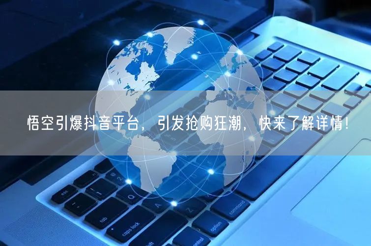 悟空引爆抖音平台，引发抢购狂潮，快来了解详情！