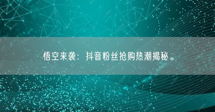 悟空来袭：抖音粉丝抢购热潮揭秘。