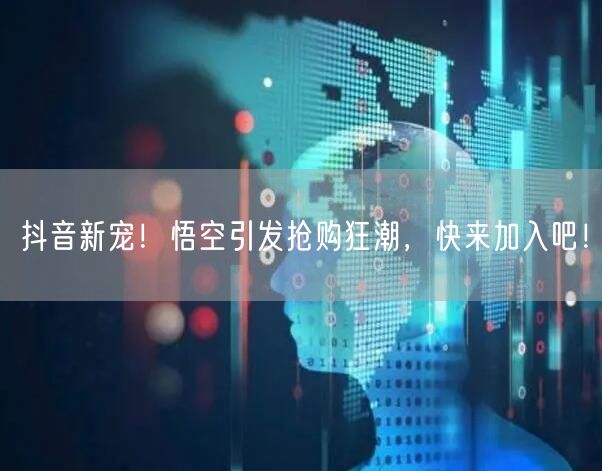 抖音新宠！悟空引发抢购狂潮，快来加入吧！