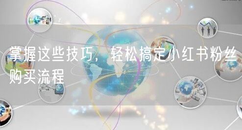 掌握这些技巧，轻松搞定小红书粉丝购买流程