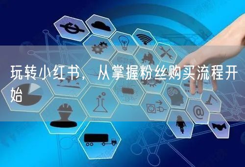 玩转小红书，从掌握粉丝购买流程开始