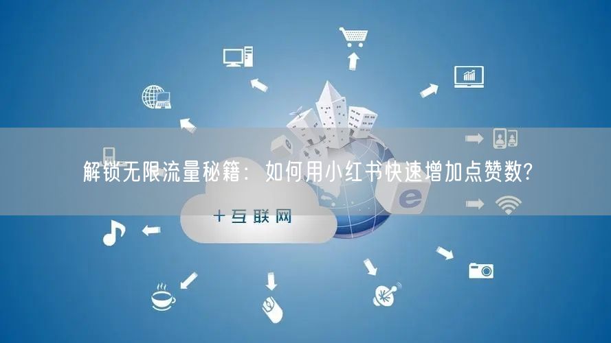 解锁无限流量秘籍：如何用小红书快速增加点赞数?