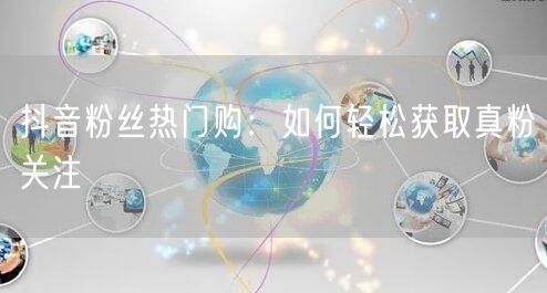 抖音粉丝热门购：如何轻松获取真粉关注