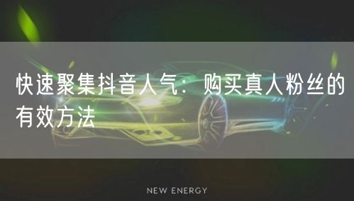 快速聚集抖音人气：购买真人粉丝的有效方法