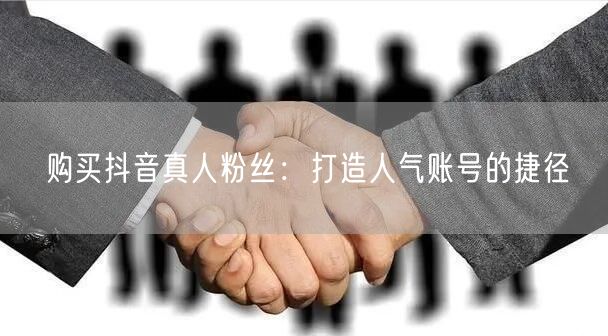 购买抖音真人粉丝：打造人气账号的捷径