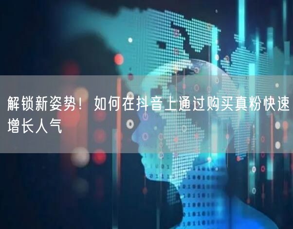 解锁新姿势！如何在抖音上通过购买真粉快速增长人气