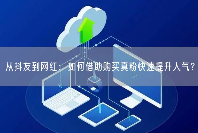 从抖友到网红：如何借助购买真粉快速提升人气？