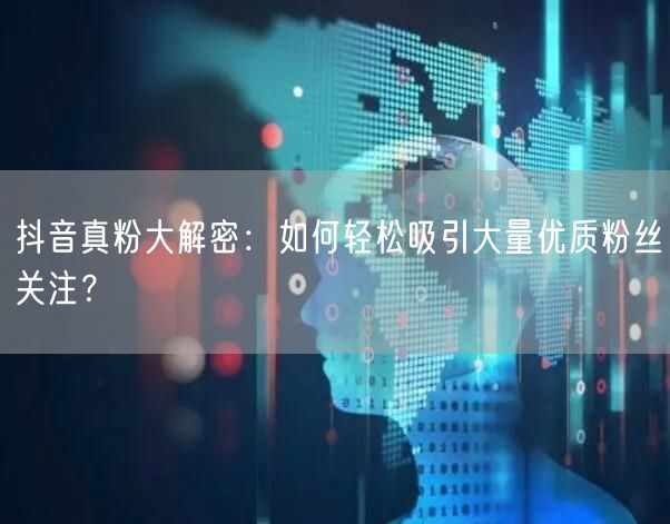 抖音真粉大解密：如何轻松吸引大量优质粉丝关注？