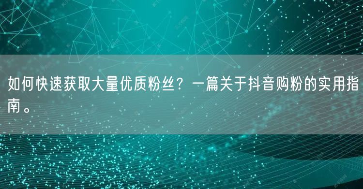 如何快速获取大量优质粉丝？一篇关于抖音购粉的实用指南。