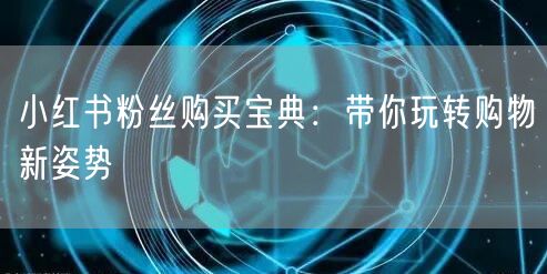 小红书粉丝购买宝典：带你玩转购物新姿势