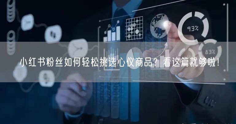 小红书粉丝如何轻松挑选心仪商品？看这篇就够啦！