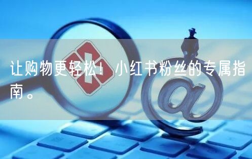 让购物更轻松！小红书粉丝的专属指南。