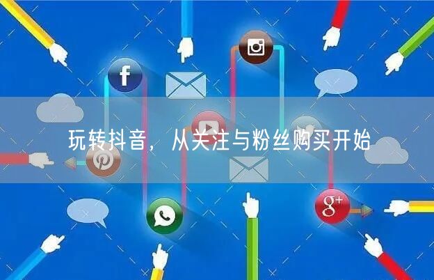 玩转抖音，从关注与粉丝购买开始