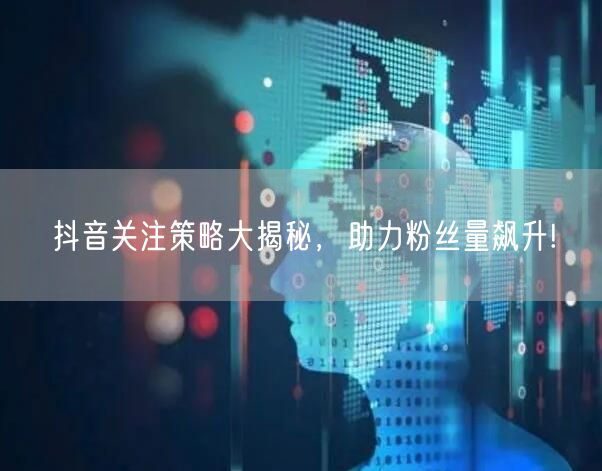 抖音关注策略大揭秘，助力粉丝量飙升!