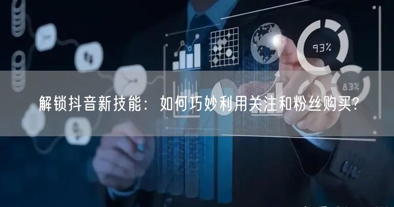 解锁抖音新技能：如何巧妙利用关注和粉丝购买?