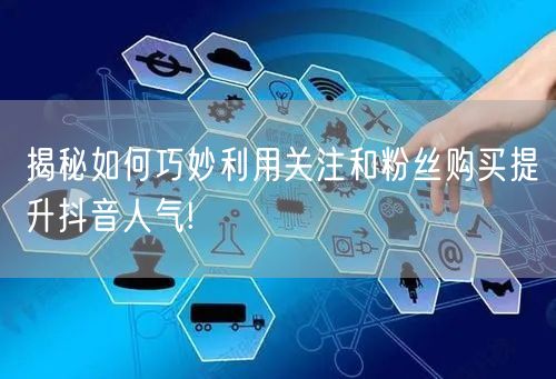 揭秘如何巧妙利用关注和粉丝购买提升抖音人气!