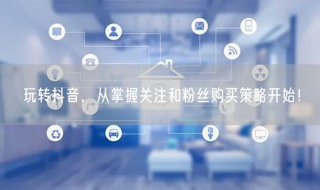 玩转抖音，从掌握关注和粉丝购买策略开始！