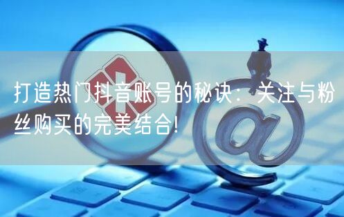 打造热门抖音账号的秘诀：关注与粉丝购买的完美结合!
