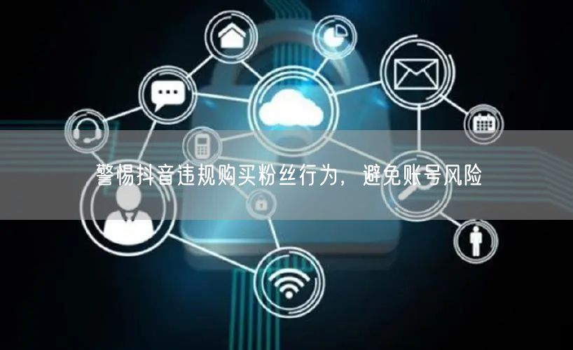 警惕抖音违规购买粉丝行为，避免账号风险