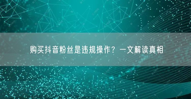 购买抖音粉丝是违规操作？一文解读真相