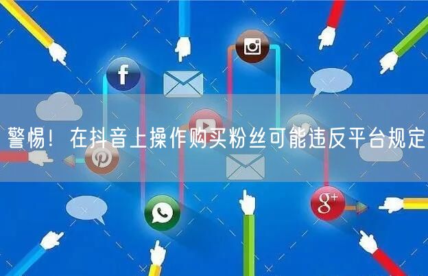 警惕！在抖音上操作购买粉丝可能违反平台规定