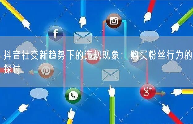 抖音社交新趋势下的违规现象：购买粉丝行为的探讨