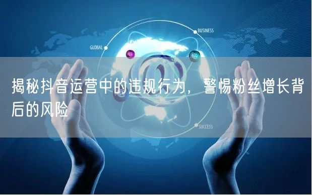 揭秘抖音运营中的违规行为，警惕粉丝增长背后的风险