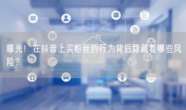曝光！在抖音上买粉丝的行为背后隐藏着哪些风险？