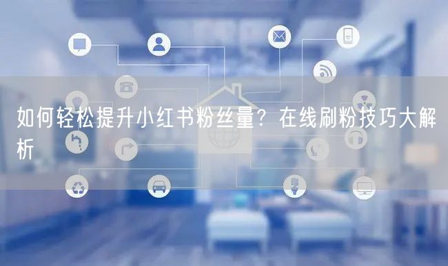 如何轻松提升小红书粉丝量？在线刷粉技巧大解析