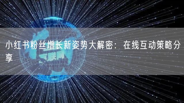 小红书粉丝增长新姿势大解密：在线互动策略分享