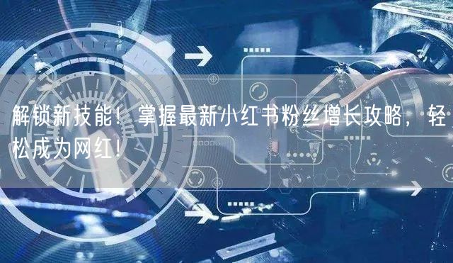 解锁新技能！掌握最新小红书粉丝增长攻略，轻松成为网红！
