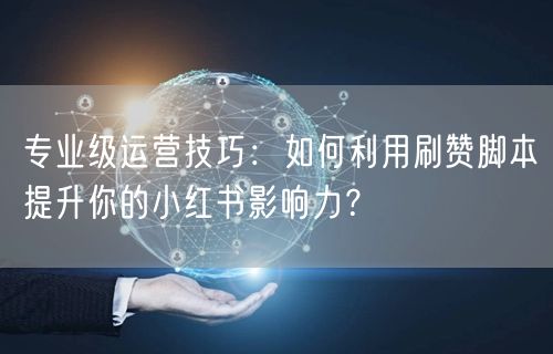 专业级运营技巧：如何利用刷赞脚本提升你的小红书影响力？