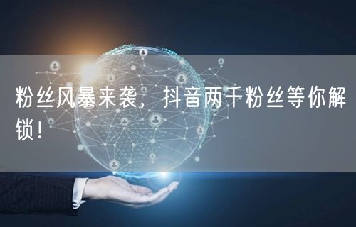 粉丝风暴来袭，抖音两千粉丝等你解锁！