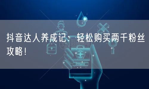 抖音达人养成记：轻松购买两千粉丝攻略！