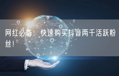 网红必备：快速购买抖音两千活跃粉丝！