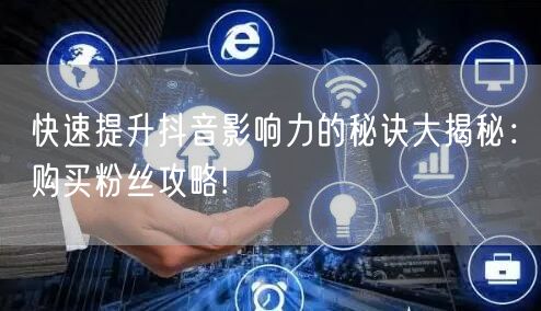 快速提升抖音影响力的秘诀大揭秘：购买粉丝攻略!