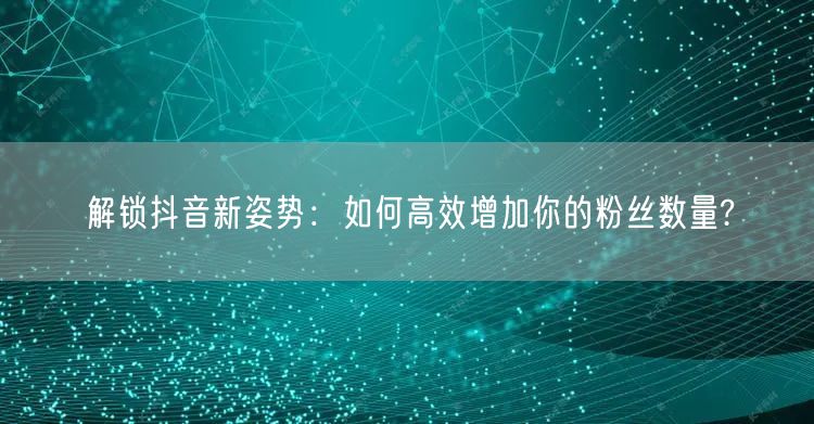 解锁抖音新姿势：如何高效增加你的粉丝数量?