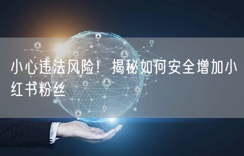 小心违法风险！揭秘如何安全增加小红书粉丝