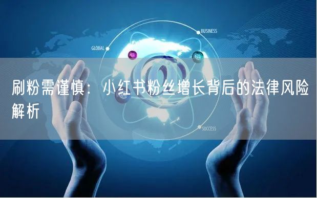 刷粉需谨慎：小红书粉丝增长背后的法律风险解析