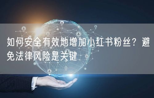 如何安全有效地增加小红书粉丝？避免法律风险是关键