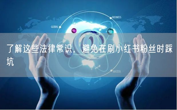 了解这些法律常识，避免在刷小红书粉丝时踩坑