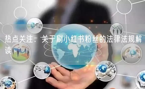 热点关注：关于刷小红书粉丝的法律法规解读