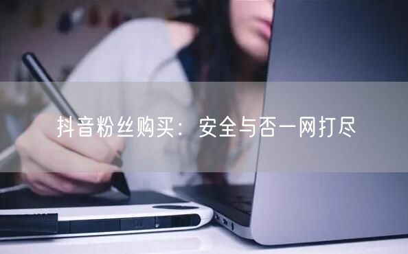 抖音粉丝购买：安全与否一网打尽