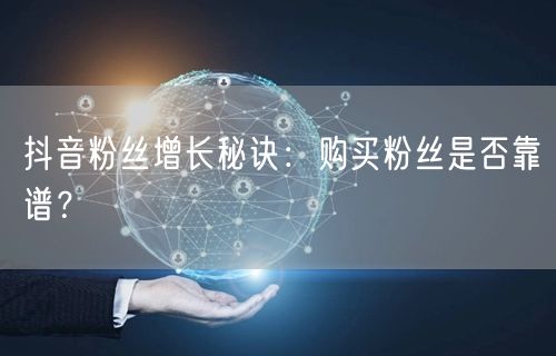 抖音粉丝增长秘诀：购买粉丝是否靠谱？