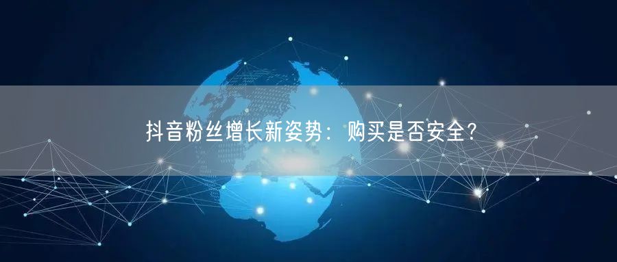 抖音粉丝增长新姿势：购买是否安全？