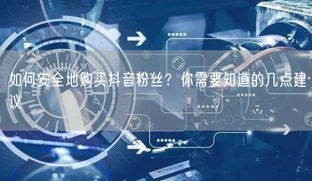 如何安全地购买抖音粉丝？你需要知道的几点建议