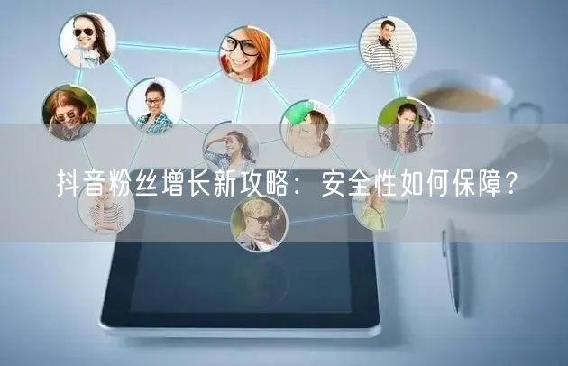 抖音粉丝增长新攻略：安全性如何保障？